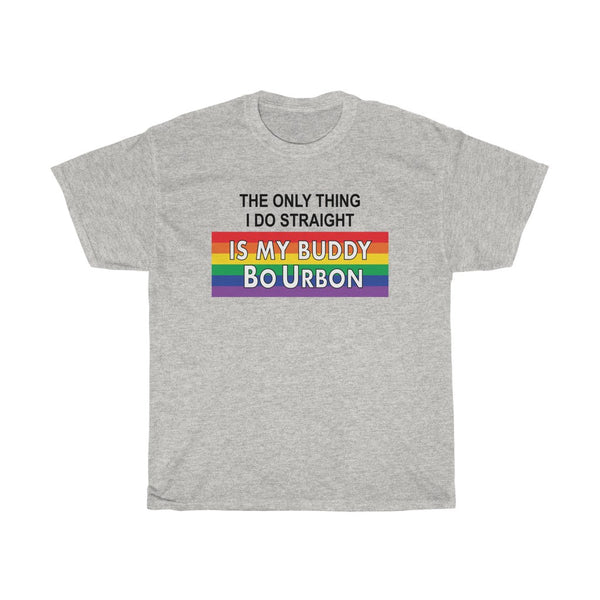 THE ONLY THING I DO STRAIGHT IS MY BUDDY BoURBON